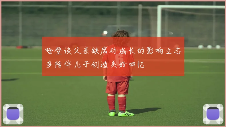 哈登谈父亲缺席对成长的影响立志多陪伴儿子创造美好回忆
