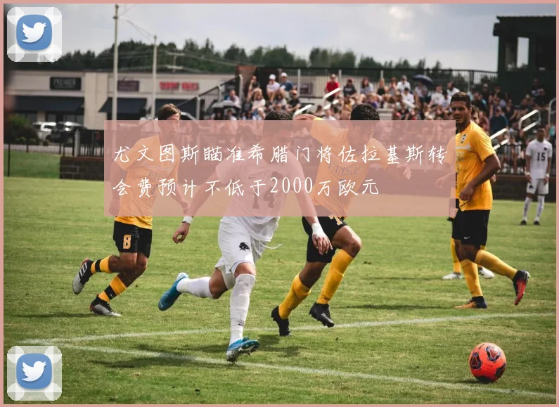 尤文图斯瞄准希腊门将佐拉基斯转会费预计不低于2000万欧元