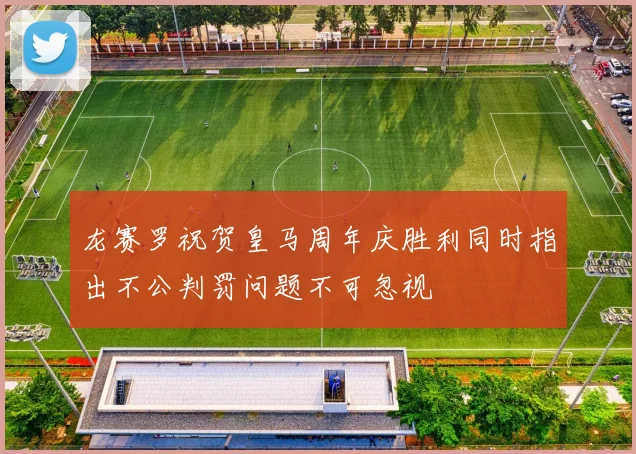 龙赛罗祝贺皇马周年庆胜利同时指出不公判罚问题不可忽视