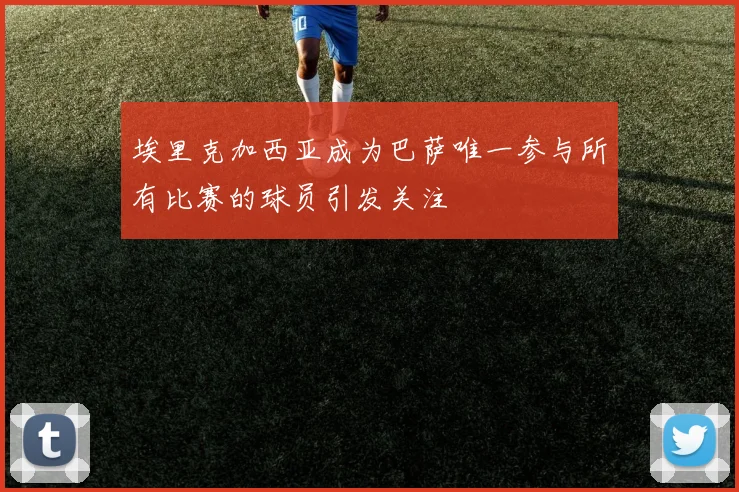 埃里克加西亚成为巴萨唯一参与所有比赛的球员引发关注