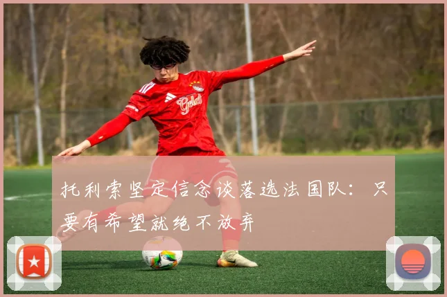 托利索坚定信念谈落选法国队：只要有希望就绝不放弃