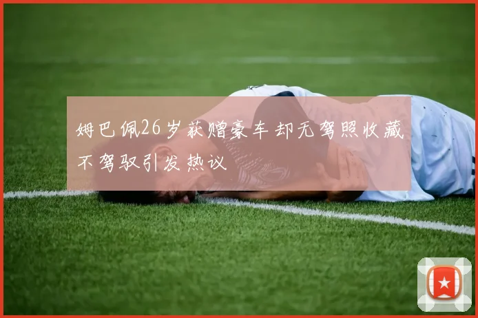 姆巴佩26岁获赠豪车却无驾照收藏不驾驭引发热议