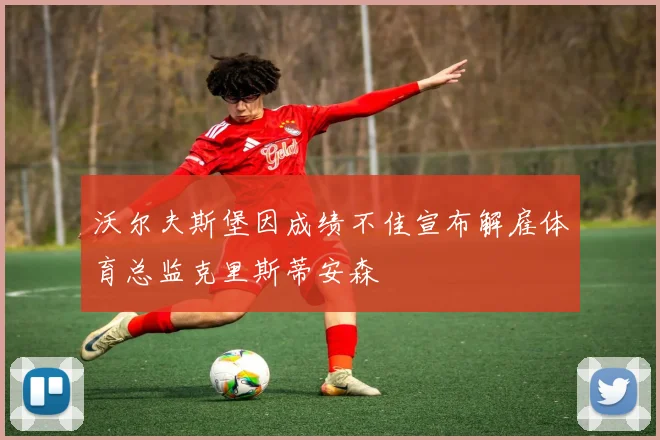 沃尔夫斯堡因成绩不佳宣布解雇体育总监克里斯蒂安森