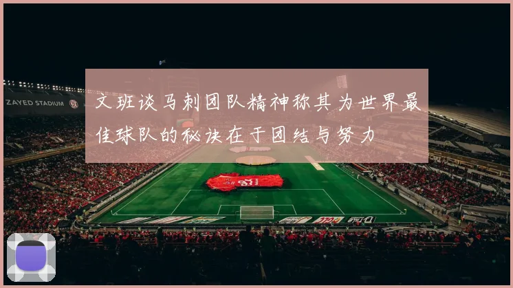文班谈马刺团队精神称其为世界最佳球队的秘诀在于团结与努力